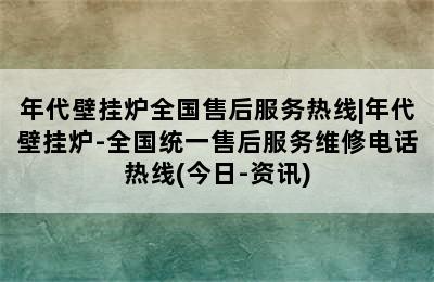 年代壁挂炉全国售后服务热线|年代壁挂炉-全国统一售后服务维修电话热线(今日-资讯)